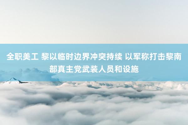 全职美工 黎以临时边界冲突持续 以军称打击黎南部真主党武装人员和设施