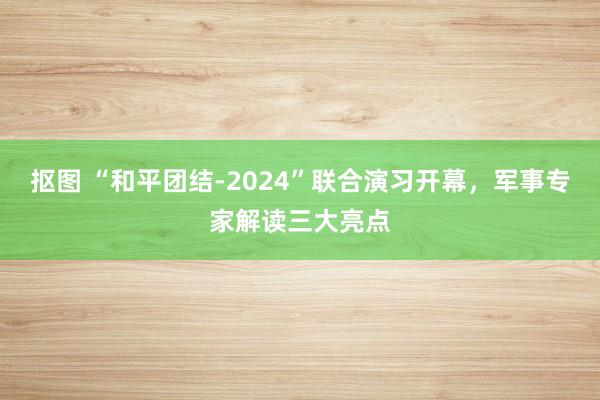 抠图 “和平团结-2024”联合演习开幕，军事专家解读三大亮点