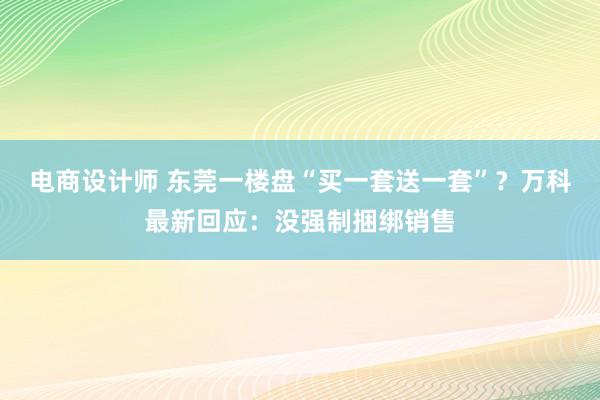 电商设计师 东莞一楼盘“买一套送一套”？万科最新回应：没强制捆绑销售