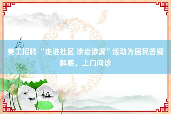 美工招聘 “走进社区 诊治渗漏”活动为居民答疑解惑，上门问诊