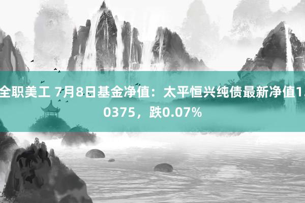 全职美工 7月8日基金净值：太平恒兴纯债最新净值1.0375，跌0.07%