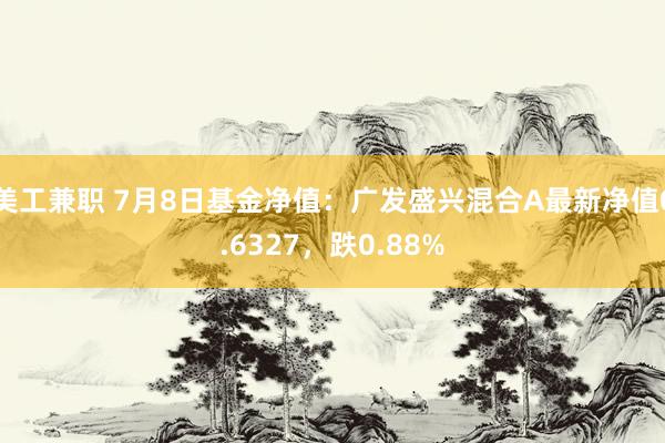 美工兼职 7月8日基金净值：广发盛兴混合A最新净值0.6327，跌0.88%