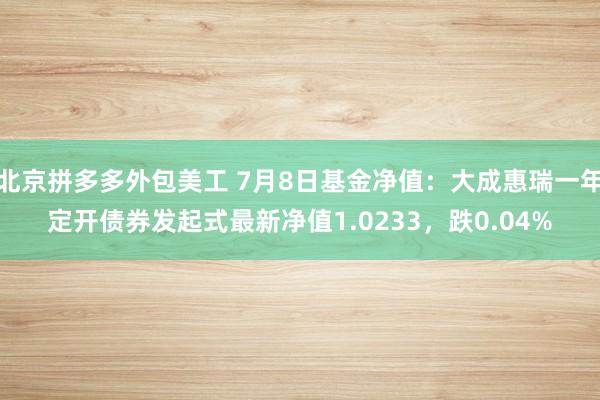 北京拼多多外包美工 7月8日基金净值：大成惠瑞一年定开债券发起式最新净值1.0233，跌0.04%