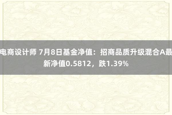 电商设计师 7月8日基金净值：招商品质升级混合A最新净值0.5812，跌1.39%