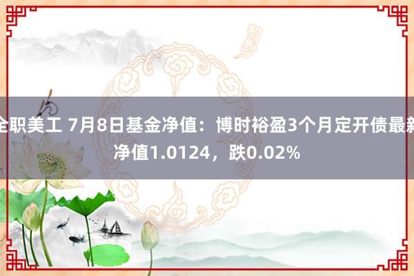 全职美工 7月8日基金净值：博时裕盈3个月定开债最新净值1.0124，跌0.02%