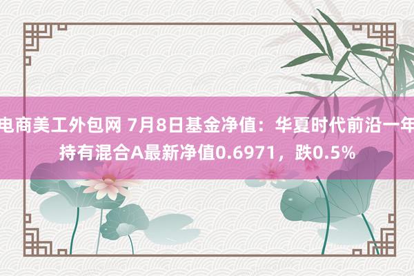 电商美工外包网 7月8日基金净值：华夏时代前沿一年持有混合A最新净值0.6971，跌0.5%