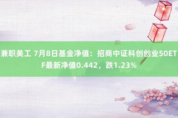 兼职美工 7月8日基金净值：招商中证科创创业50ETF最新净值0.442，跌1.23%