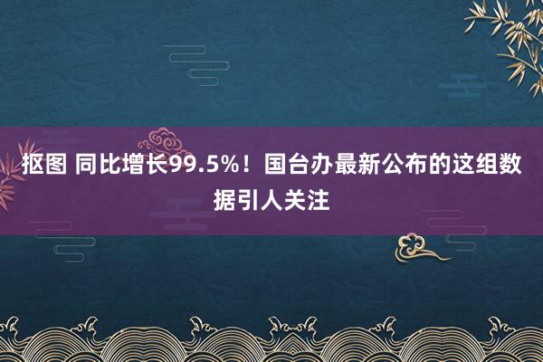 抠图 同比增长99.5%！国台办最新公布的这组数据引人关注