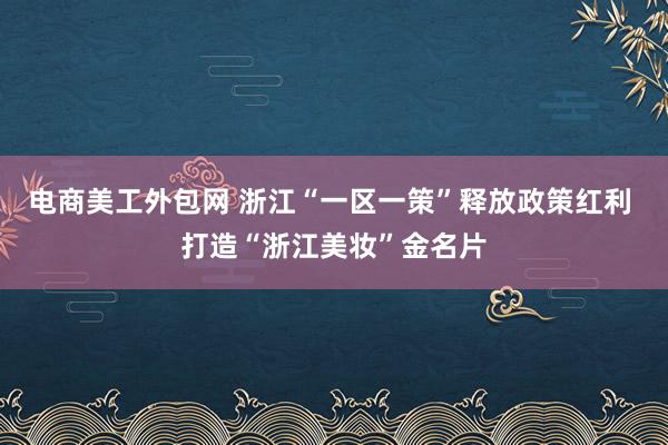 电商美工外包网 浙江“一区一策”释放政策红利 打造“浙江美妆”金名片