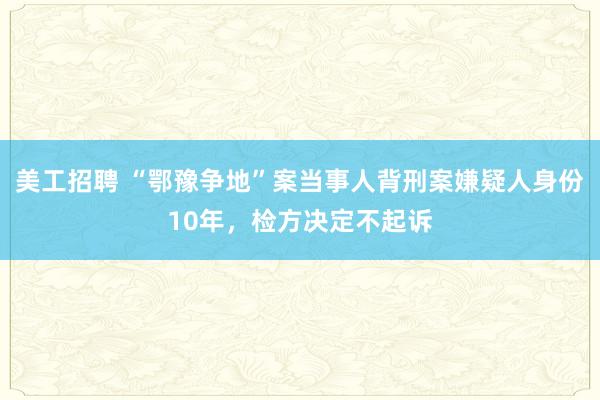 美工招聘 “鄂豫争地”案当事人背刑案嫌疑人身份10年，检方决定不起诉