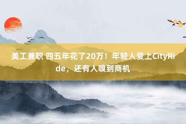 美工兼职 四五年花了20万！年轻人爱上CityRide，还有人嗅到商机