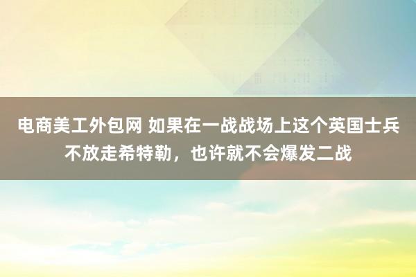 电商美工外包网 如果在一战战场上这个英国士兵不放走希特勒，也许就不会爆发二战