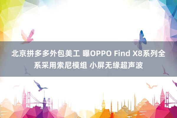 北京拼多多外包美工 曝OPPO Find X8系列全系采用索尼模组 小屏无缘超声波