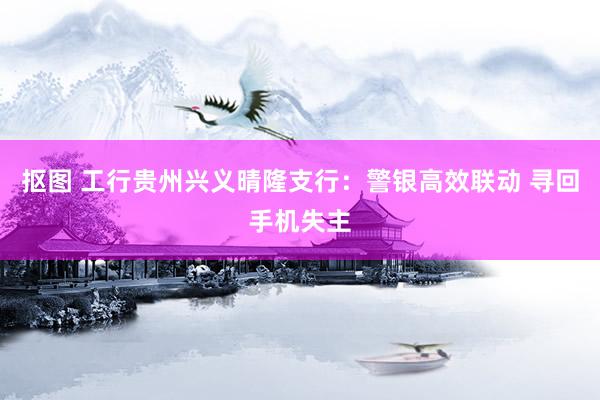 抠图 工行贵州兴义晴隆支行：警银高效联动 寻回手机失主