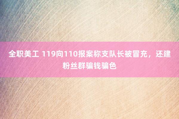 全职美工 119向110报案称支队长被冒充，还建粉丝群骗钱骗色