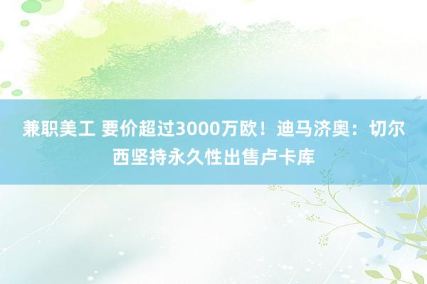 兼职美工 要价超过3000万欧！迪马济奥：切尔西坚持永久性出售卢卡库