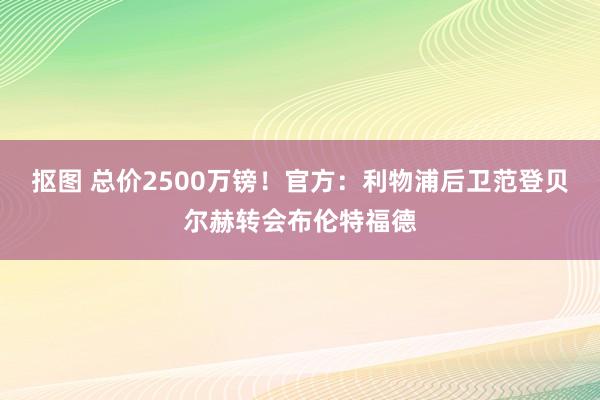 抠图 总价2500万镑！官方：利物浦后卫范登贝尔赫转会布伦特福德