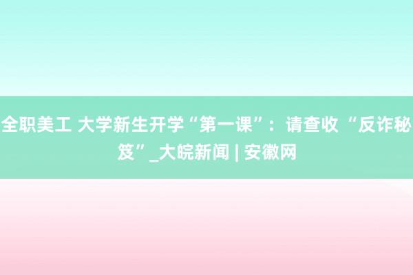 全职美工 大学新生开学“第一课”：请查收 “反诈秘笈”_大皖新闻 | 安徽网