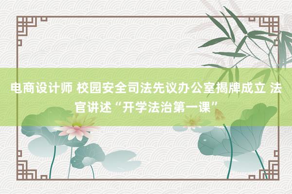 电商设计师 校园安全司法先议办公室揭牌成立 法官讲述“开学法治第一课”