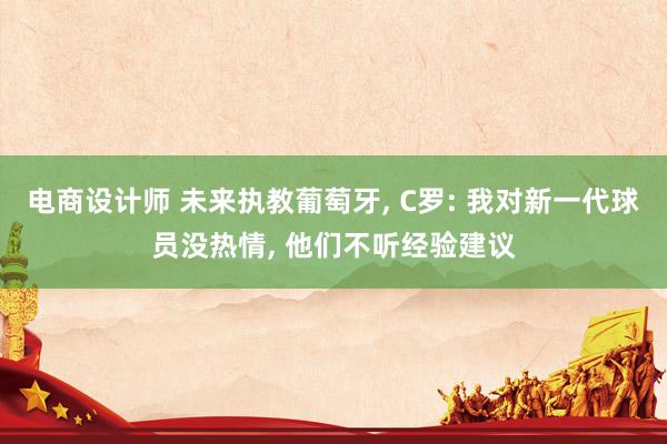 电商设计师 未来执教葡萄牙, C罗: 我对新一代球员没热情, 他们不听经验建议