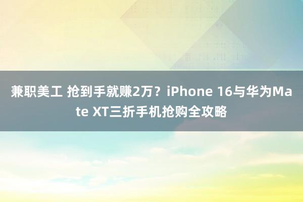 兼职美工 抢到手就赚2万？iPhone 16与华为Mate XT三折手机抢购全攻略