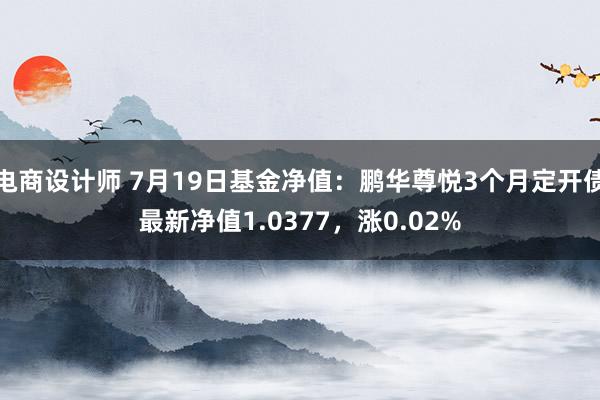 电商设计师 7月19日基金净值：鹏华尊悦3个月定开债最新净值1.0377，涨0.02%