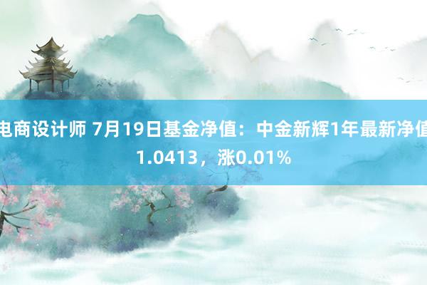 电商设计师 7月19日基金净值：中金新辉1年最新净值1.0413，涨0.01%