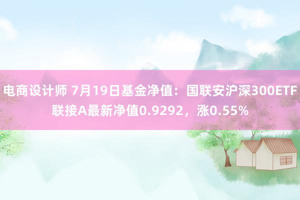 电商设计师 7月19日基金净值：国联安沪深300ETF联接A最新净值0.9292，涨0.55%