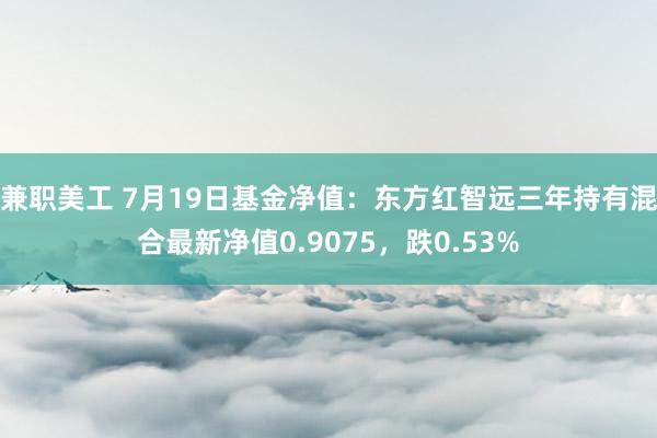 兼职美工 7月19日基金净值：东方红智远三年持有混合最新净值0.9075，跌0.53%