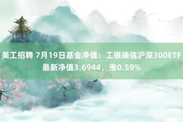 美工招聘 7月19日基金净值：工银瑞信沪深300ETF最新净值3.6944，涨0.59%