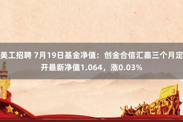 美工招聘 7月19日基金净值：创金合信汇嘉三个月定开最新净值1.064，涨0.03%