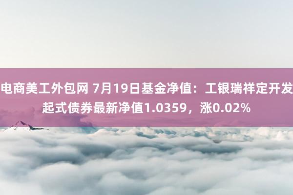 电商美工外包网 7月19日基金净值：工银瑞祥定开发起式债券最新净值1.0359，涨0.02%