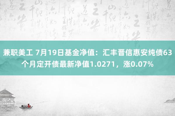 兼职美工 7月19日基金净值：汇丰晋信惠安纯债63个月定开债最新净值1.0271，涨0.07%