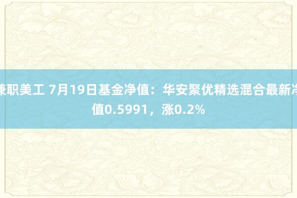 兼职美工 7月19日基金净值：华安聚优精选混合最新净值0.5991，涨0.2%