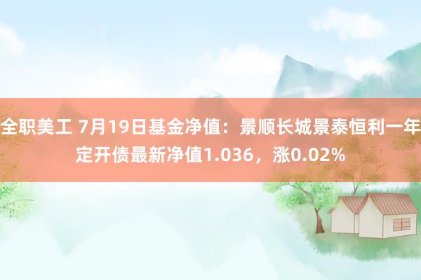 全职美工 7月19日基金净值：景顺长城景泰恒利一年定开债最新净值1.036，涨0.02%