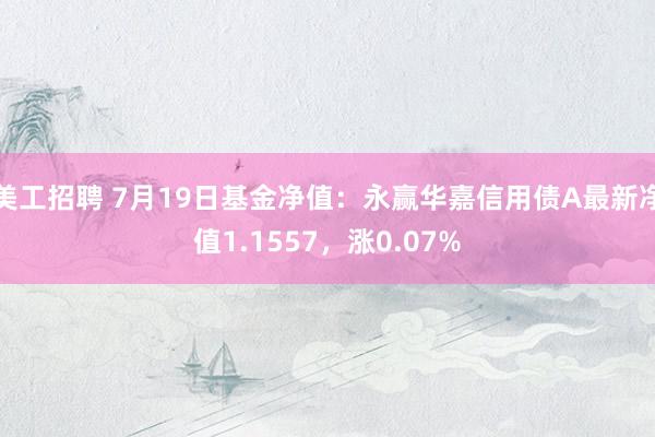 美工招聘 7月19日基金净值：永赢华嘉信用债A最新净值1.1557，涨0.07%