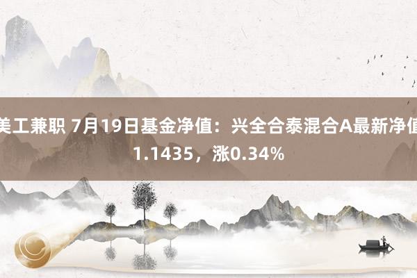 美工兼职 7月19日基金净值：兴全合泰混合A最新净值1.1435，涨0.34%