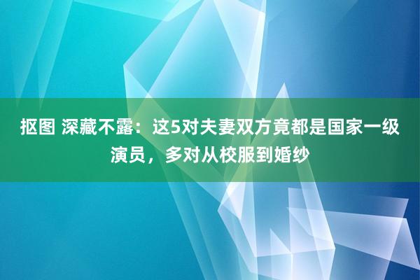 抠图 深藏不露：这5对夫妻双方竟都是国家一级演员，多对从校服到婚纱