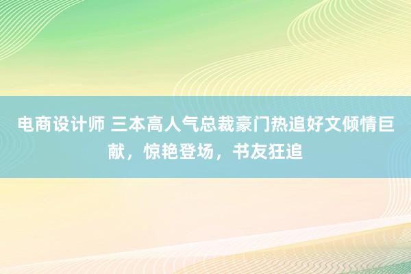 电商设计师 三本高人气总裁豪门热追好文倾情巨献，惊艳登场，书友狂追