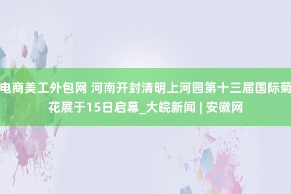 电商美工外包网 河南开封清明上河园第十三届国际菊花展于15日启幕_大皖新闻 | 安徽网