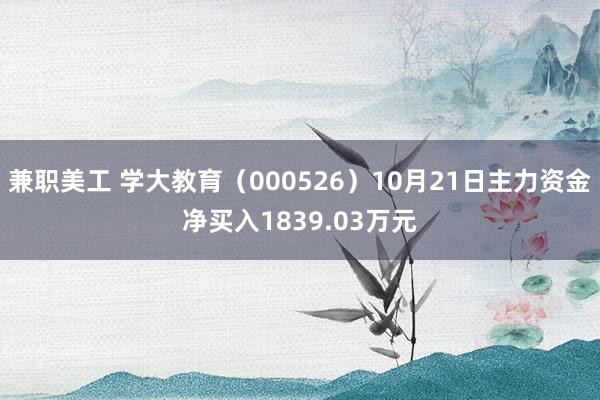 兼职美工 学大教育（000526）10月21日主力资金净买入1839.03万元