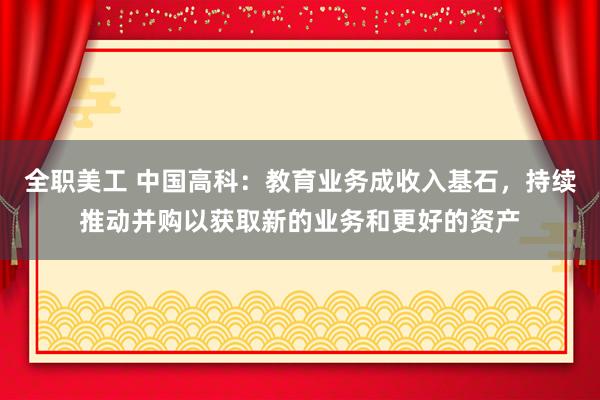 全职美工 中国高科：教育业务成收入基石，持续推动并购以获取新的业务和更好的资产