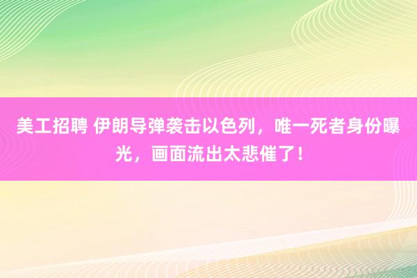 美工招聘 伊朗导弹袭击以色列，唯一死者身份曝光，画面流出太悲催了！