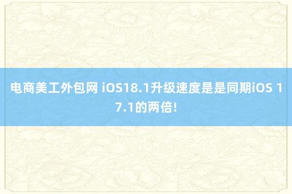 电商美工外包网 iOS18.1升级速度是是同期iOS 17.1的两倍!