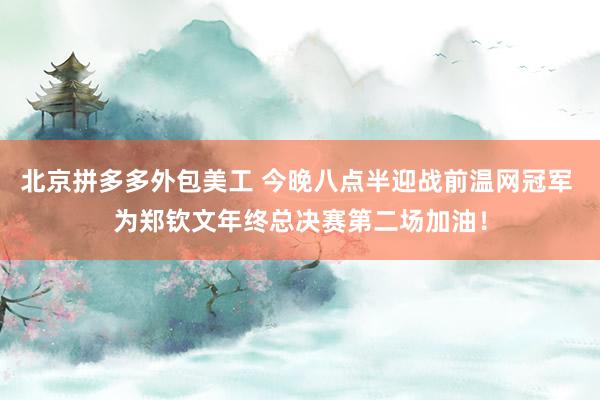 北京拼多多外包美工 今晚八点半迎战前温网冠军 为郑钦文年终总决赛第二场加油！