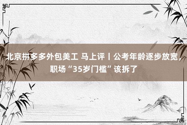 北京拼多多外包美工 马上评丨公考年龄逐步放宽，职场“35岁门槛”该拆了